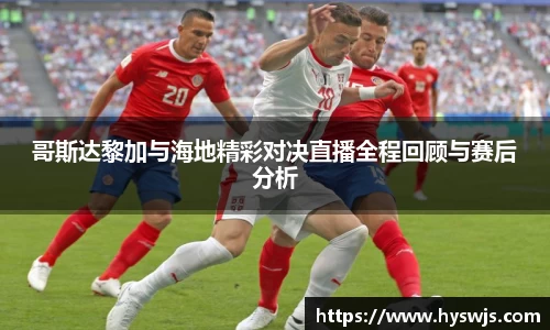 哥斯达黎加与海地精彩对决直播全程回顾与赛后分析