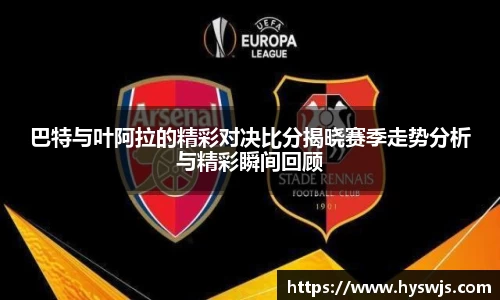 巴特与叶阿拉的精彩对决比分揭晓赛季走势分析与精彩瞬间回顾