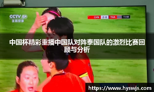 中国杯精彩重播中国队对阵泰国队的激烈比赛回顾与分析