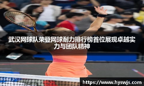 武汉网球队荣登网球耐力排行榜首位展现卓越实力与团队精神