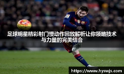 足球明星精彩射门慢动作回放解析让你领略技术与力量的完美结合