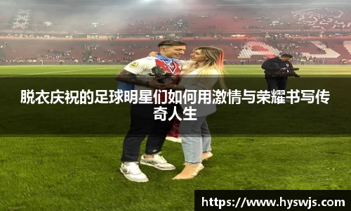 脱衣庆祝的足球明星们如何用激情与荣耀书写传奇人生