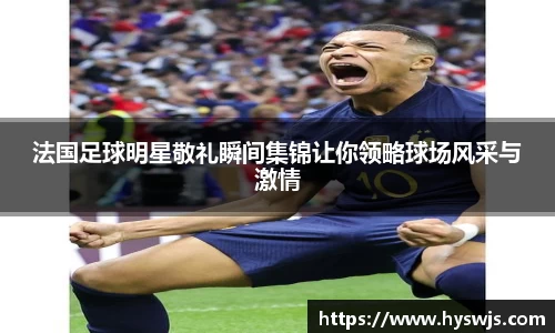法国足球明星敬礼瞬间集锦让你领略球场风采与激情