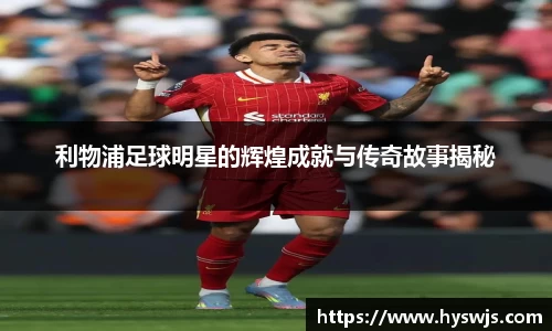 利物浦足球明星的辉煌成就与传奇故事揭秘