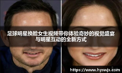 足球明星换脸女生视频带你体验奇妙的视觉盛宴与明星互动的全新方式